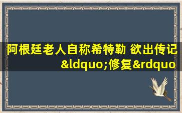 阿根廷老人自称希特勒 欲出传记“修复”元